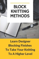 Block Knitting Methods: Learn Designer Blocking Finishes To Take Your Knitting To A Higher Level: Block Knitting Without Pins B09BGFBCC5 Book Cover