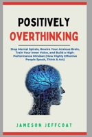 Positively Overthinking: Stop Mental Spirals, Rewire Your Anxious Brain, Train Your Inner Voice, and Build a High-Performance Mindset (How Highly Effective People Speak, Think & Act B0FDWN99J4 Book Cover