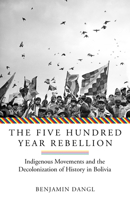 The Five Hundred Year Rebellion: Indigenous Movements And The Decolonization Of History In Bolivia 1849353468 Book Cover