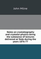 Notes on Crystallography and Crystallo-Physics Being the Substance of Lectures Delivered at Yedo During the Years 1876-77 1141067153 Book Cover