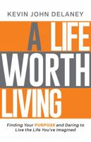 A Life Worth Living: Finding Your Purpose and Daring to Live the Life You've Imagined 1735405205 Book Cover