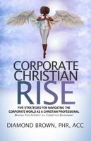 CORPORATE CHRISTIAN RISE FIVE STRATEGIES FOR NAVIGATING THE CORPORATE WORLD AS A CHRISTIAN PROFESSIONAL: Maintain Your Integrity in a Competitive Environment 1959061011 Book Cover