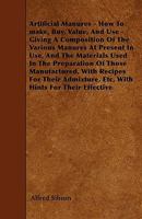 Artificial Manures - How To make, Buy, Value, And Use - Giving A Composition Of The Various Manures At Present In Use, And The Materials Used In The Preparation Of Those Manufactured, With Recipes For 1445551519 Book Cover