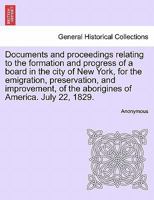 Documents and Proceedings Relating to the Formation and Progress of a Board in the City of New York: For the Emigration, Preservation, and Improvement, of the Aborigines of America, July 22, 1829 (Cla 1241559058 Book Cover