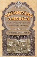 Organizing America: Wealth, Power, and the Origins of Corporate Capitalism
