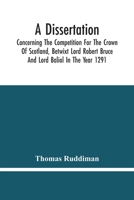 A Dissertation Concerning the Competition for the Crown of Scotland, betwixt Lord Robert Bruce and Lord John Baliol, in the Year 1291 935444590X Book Cover