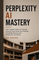 PERPLEXITY AI MASTERY: The Complete Guide to AI-Powered Research, Deep Search, Fact-Checking, Knowledge Discovery, and Productivity Automation B0H7J9VS41 Book Cover