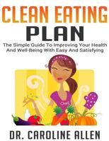 The Clean Eating Plan: The Simple Guide To Improving Your Health And Well-Being With Easy And Satisfying Recipes 1533081905 Book Cover