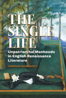 The Single Life: Unpatriarchal Manhoods in English Renaissance Literature (Strode Studies in Early Modern Literature and Culture) 0817362134 Book Cover