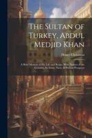 The Sultan of Turkey, Abdul Medjid Khan: A Brief Memoir of His Life and Reign, With Notices of the Country, Its Army, Navy, & Present Prospects 1022777017 Book Cover