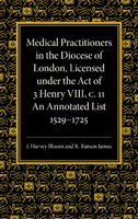 Medical Practitioners in the Diocese of London, Licensed Under the Act of 3 Henry VIII, C. II: An Annotated List 1529-1725 1107425948 Book Cover