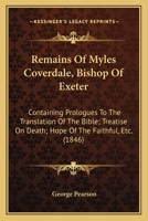 Remains of Myles Coverdale ... Containing Prologues to the Translation of the Bible. Treatise on Death. Hope of the Faithful. Exhortation to the ... Confutation of the Treatise of John Stan 1016605331 Book Cover