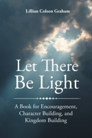Let There Be Light: A Book for Encouragement, Character Building, and Kingdom Building 1644166623 Book Cover