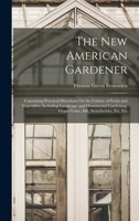 The New American Gardener: Containing Practical Directions On the Culture of Fruits and Vegetables; Including Landscape and Ornamental Gardening, Grape-Vines, Silk, Strawberries, Etc. Etc 0548408750 Book Cover