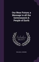 Our Near Future; a Message to All the Governments & People of Earth 1428619550 Book Cover