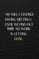 We Will Continue Having Meetings Until We Find Out Why No Work Is Getting Done: Funny Notebook for the Office, friends & family. 1650766920 Book Cover