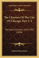 The Charters Of The City Of Chicago, Part 1-2: The Early Charters, 1833-1837 1104483319 Book Cover