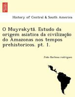 O Muyrakytã. Estudo da origem asiatica da civilização do Amazonas nos tempos prehistoricos. pt. 1. 1249012805 Book Cover