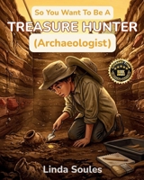So You Want To Be A Treasure Hunter (Archaeologist): A Kids' Guide to Archaeology, Ancient Civilizations, Lost Artifacts, and the Adventurous Scientists Who Uncover History Buried Beneath Our Feet 1972766287 Book Cover