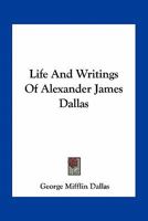 Life and Writings of Alexander James Dallas 1017569142 Book Cover
