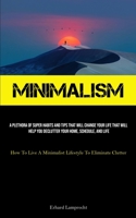 Minimalism: A Plethora Of Super Habits And Tips That Will Change Your Life That Will Help You Declutter Your Home, Schedule, And Life (How To Live A Minimalist Lifestyle To Eliminate Clutter) 1837879982 Book Cover