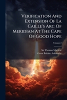 Verification and Extension of La Caille's Arc of Meridian at the Cape of Good Hope, Volume 2 1286573696 Book Cover