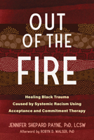 Out of the Fire: Healing Black Trauma Caused by Systemic Racism Using Acceptance and Commitment Therapy 1684039886 Book Cover