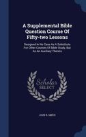 A Supplemental Bible Question Course Of Fifty-two Lessons: Designed In No Case As A Substitute For Other Courses Of Bible Study, But As An Auxiliary Thereto 1340103265 Book Cover