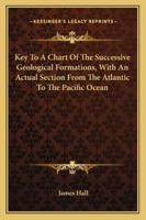 Key To A Chart Of The Successive Geological Formations, With An Actual Section From The Atlantic To The Pacific Ocean 1163254770 Book Cover