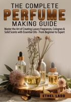 The Complete Perfume Making Guide: Master the Art of Creating Luxury Fragrances, Colognes & Solid Scents with Essential Oils - From Beginner to Expert B0G8JFDQKD Book Cover