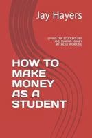 How to Make Money as a Student: Living the Student Life and Making Money Without Working 1730775047 Book Cover