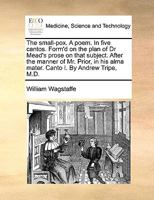 The small-pox. A poem. In five cantos. Form'd on the plan of Dr Mead's prose on that subject. After the manner of Mr. Prior, in his alma mater. Canto I. By Andrew Tripe, M.D. 117058585X Book Cover