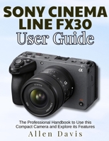 Sony Cinema Line Fx30 User Guide: The Professional Handbook to Use this Compact Camera and Explore its Features B0DPTTX9PN Book Cover