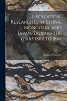 Geological Researches in China, Mongolia, and Japan: During the Years 1862-1865 101481684X Book Cover
