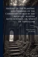 History of the planting and training of the Christian church by the Apostles ; also his Antignostikus, or, spirit of Tertullian Volume 1 1178176495 Book Cover