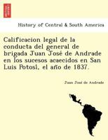 Calificacion legal de la conducta del general de brigada Juan José de Andrade en los sucesos acaecidos en San Luis Potosí, el año de 1837. 1241767300 Book Cover