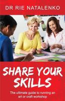 Share Your Skills: The Ultimate Guide to Running an Art or Craft Workshop 0994173237 Book Cover