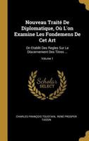Nouveau Trait� de Diplomatique, O� l'On Examine Les Fondemens de CET Art: On Etablit Des Regles Sur Le Discernement Des Titres ...; Volume 1 1174948434 Book Cover