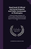 Hand-Book of Official and Social Etiquette and Public Ceremonials at Washington: A Manual of Rules, Precedents, and Forms in Vogue in Official and Social Life at the Seat of Government of the United S 1430493658 Book Cover