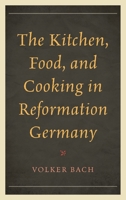 The Kitchen, Food, and Cooking in Reformation Germany 1442251271 Book Cover