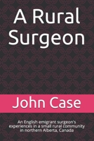 A Rural Surgeon: An English emigrant surgeon's experiences in a small rural community in northern Alberta, Canada 099500627X Book Cover