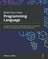 Build Your Own Programming Language: A programmer's guide to designing compilers, interpreters, and DSLs for solving modern computing problems 1800204809 Book Cover