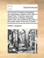 An account of certain proceedings and depositions relative to the case of Squire Pam. From the notes and observations of William Singleton, parish ... of the parish clerks of the city of Dublin. 1140700243 Book Cover