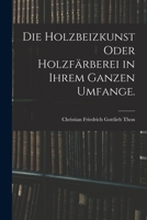 Die Holzbeizkunst oder Holzfärberei in ihrem ganzen Umfange. 1016272766 Book Cover