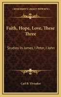Faith, Hope, Love, These Three: Studies in James, I Peter, I John 1432591274 Book Cover