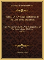 Journal Of A Voyage Performed In The Lion Extra Indiaman: From Madras To Columbo, And Da Lagoa Bay, On The Eastern Coast Of Africa (1800) 1104241218 Book Cover