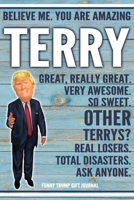 Believe Me. You Are Amazing Terry Great, Really Great. Very Awesome. So Sweet. Other Terrys? Real Losers. Total Disasters. Ask Anyone. Funny Trump Gift Journal: Custom Personalized Terry Name Gift Tru 1676341404 Book Cover