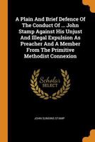 A Plain and Brief Defence of the Conduct of ... John Stamp Against His Unjust and Illegal Expulsion as Preacher and a Member from the Primitive Meth 1376194066 Book Cover