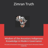 Wisdom of the Ancestors Indigenous Knowledge in Modern Governance: The Limits of Eurocentric Governance and the Case for Afrocentric Political Leadership. B0F7T3RR27 Book Cover