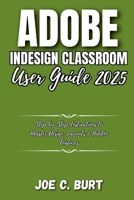 Adobe InDesign Classroom User GUide 2025: Step-by-Step Instructions to Master Design, Layouts & Hidden Features B0FTT5M3J6 Book Cover